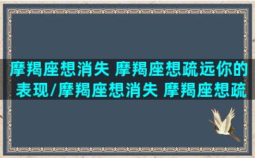 摩羯座想消失 摩羯座想疏远你的表现/摩羯座想消失 摩羯座想疏远你的表现-我的网站